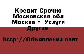 Кредит Срочно - Московская обл., Москва г. Услуги » Другие   